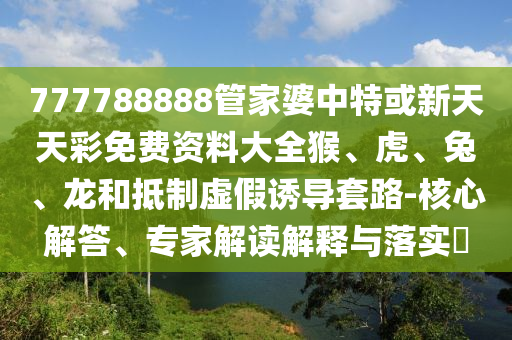 777788888管家婆中特或新天天彩免費(fèi)資料大全猴、虎、兔、龍和抵制虛假誘導(dǎo)套路-核心解答、專家解讀解釋與落實(shí)?