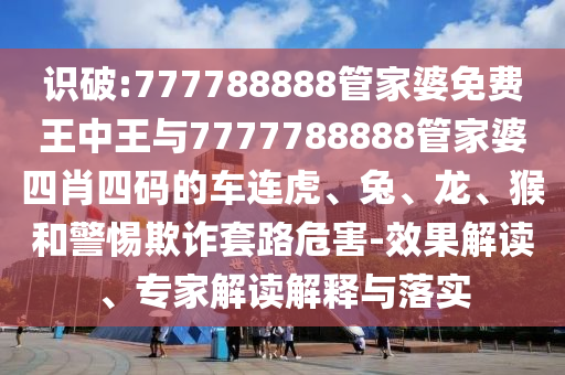 識(shí)破:777788888管家婆免費(fèi)王中王與7777788888管家婆四肖四碼的車連虎、兔、龍、猴和警惕欺詐套路危害-效果解讀、專家解讀解釋與落實(shí)