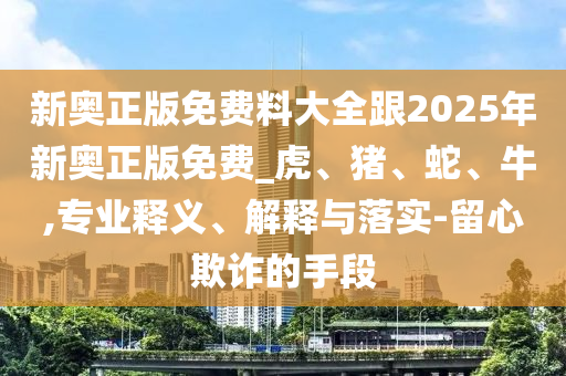 新奧正版免費(fèi)料大全跟2025年新奧正版免費(fèi)_虎、豬、蛇、牛,專業(yè)釋義、解釋與落實(shí)-留心欺詐的手段