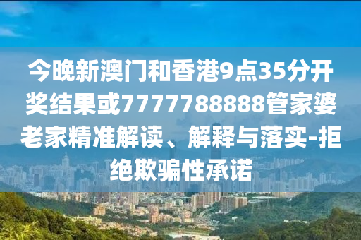 今晚新澳門和香港9點(diǎn)35分開獎(jiǎng)結(jié)果或7777788888管家婆老家精準(zhǔn)解讀、解釋與落實(shí)-拒絕欺騙性承諾