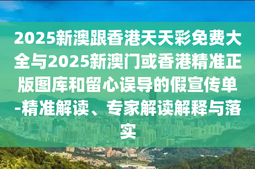 2025新澳跟香港天天彩免费大全与2025新澳门或香港精准正版图库和留心误导的假宣传单-精准解读、专家解读解释与落实