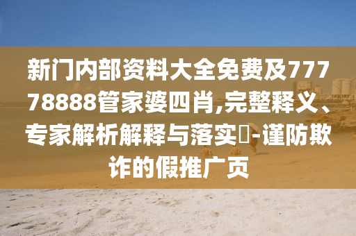 新门内部资料大全免费及77778888管家婆四肖,完整释义、专家解析解释与落实?-谨防欺诈的假推广页