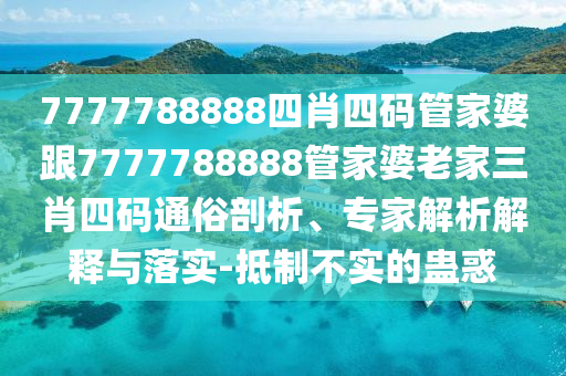 7777788888四肖四码管家婆跟7777788888管家婆老家三肖四码通俗剖析、专家解析解释与落实-抵制不实的蛊惑