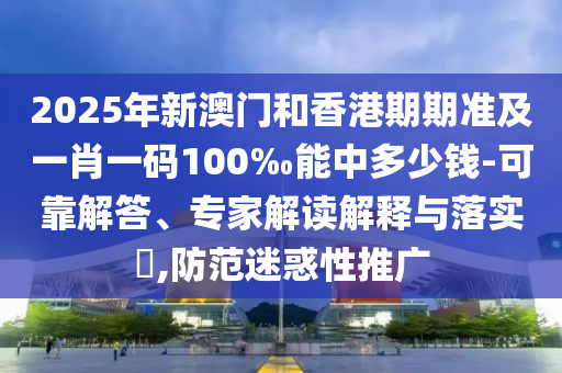 2025年新澳门和香港期期准及一肖一码100‰能中多少钱-可靠解答、专家解读解释与落实?,防范迷惑性推广