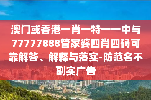 澳门或香港一肖一特一一中与77777888管家婆四肖四码可靠解答、解释与落实-防范名不副实广告
