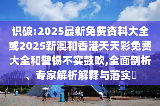 识破:2025最新免费资料大全或2025新澳和香港天天彩免费大全和警惕不实鼓吹,全面剖析、专家解析解释与落实?