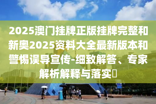 2025澳门挂牌正版挂牌完整和新奥2025资料大全最新版本和警惕误导宣传-细致解答、专家解析解释与落实?