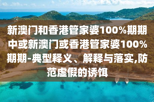 新澳门和香港管家婆100%期期中或新澳门或香港管家婆100%期期-典型释义、解释与落实,防范虚假的诱饵