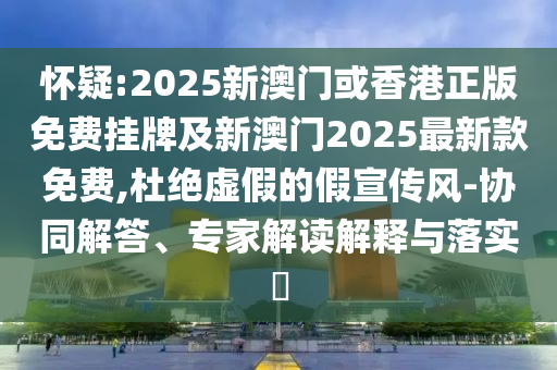怀疑:2025新澳门或香港正版免费挂牌及新澳门2025最新款免费,杜绝虚假的假宣传风-协同解答、专家解读解释与落实?
