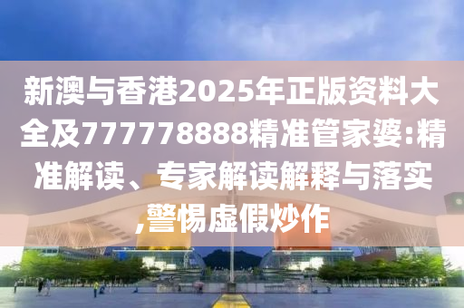 新澳与香港2025年正版资料大全及777778888精准管家婆:精准解读、专家解读解释与落实,警惕虚假炒作