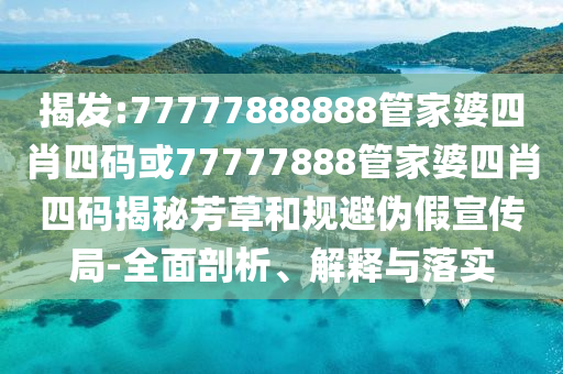 揭发:77777888888管家婆四肖四码或77777888管家婆四肖四码揭秘芳草和规避伪假宣传局-全面剖析、解释与落实