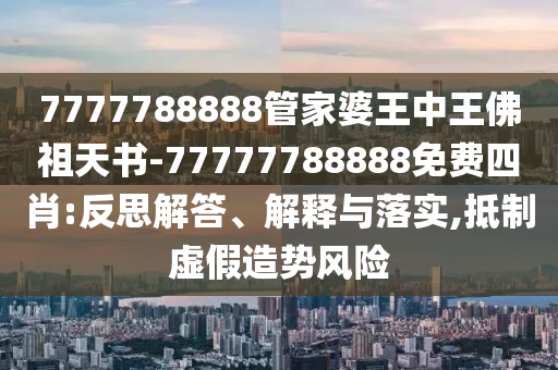 7777788888管家婆王中王佛祖天书-77777788888免费四肖:反思解答、解释与落实,抵制虚假造势风险