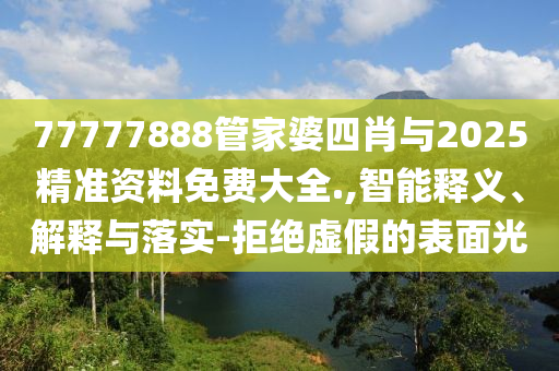 77777888管家婆四肖与2025精准资料免费大全.,智能释义、解释与落实-拒绝虚假的表面光