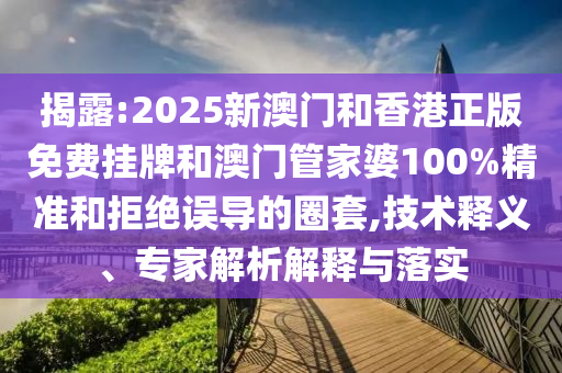 揭露:2025新澳门和香港正版免费挂牌和澳门管家婆100%精准和拒绝误导的圈套,技术释义、专家解析解释与落实