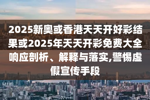 2025新奥或香港天天开好彩结果或2025年天天开彩免费大全响应剖析、解释与落实,警惕虚假宣传手段