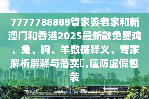 7777788888管家婆老家和新澳门和香港2025最新款免费鸡、兔、狗、羊数据释义、专家解析解释与落实?,谨防虚假包装