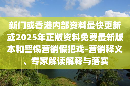 新门或香港内部资料最快更新或2025年正版资料免费最新版本和警惕营销假把戏-营销释义、专家解读解释与落实