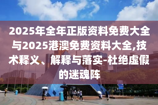 2025年全年正版资料免费大全与2025港澳免费资料大全,技术释义、解释与落实-杜绝虚假的迷魂阵