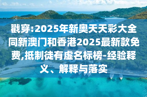 戳穿:2025年新奥天天彩大全同新澳门和香港2025最新款免费,抵制徒有虚名标榜-经验释义、解释与落实
