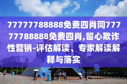 77777788888免费四肖同77777788888免费四肖,留心欺诈性营销-评估解读、专家解读解释与落实