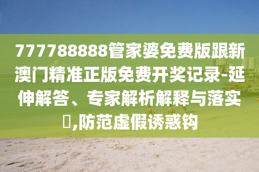 777788888管家婆免费版跟新澳门精准正版免费开奖记录-延伸解答、专家解析解释与落实?,防范虚假诱惑钩