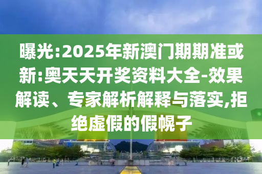 曝光:2025年新澳门期期准或新:奥天天开奖资料大全-效果解读、专家解析解释与落实,拒绝虚假的假幌子
