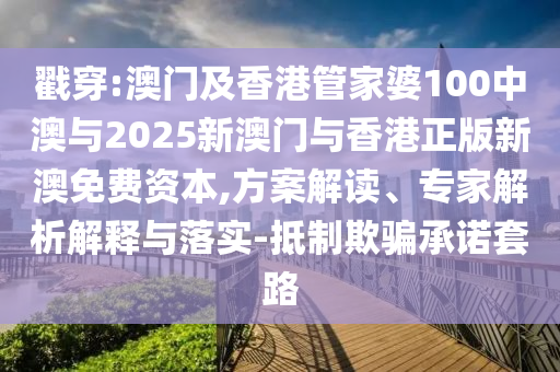 戳穿:澳门及香港管家婆100中澳与2025新澳门与香港正版新澳免费资本,方案解读、专家解析解释与落实-抵制欺骗承诺套路
