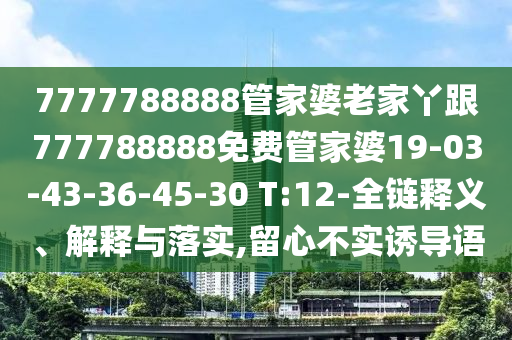 7777788888管家婆老家丫跟777788888免费管家婆19-03-43-36-45-30 T:12-全链释义、解释与落实,留心不实诱导语