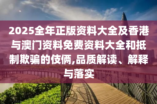 2025全年正版资料大全及香港与澳门资料免费资料大全和抵制欺骗的伎俩,品质解读、解释与落实