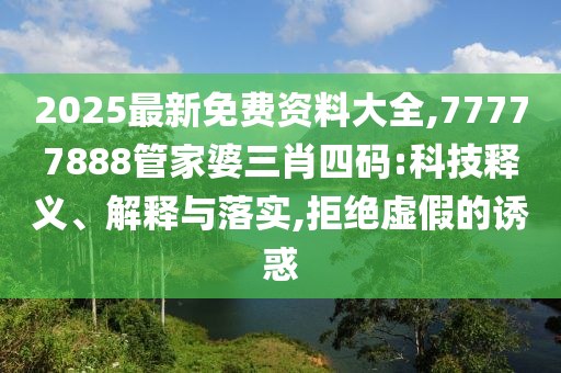 2025最新免费资料大全,77777888管家婆三肖四码:科技释义、解释与落实,拒绝虚假的诱惑