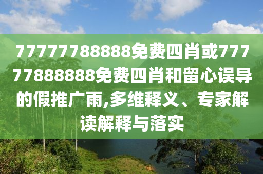 77777788888免费四肖或77777888888免费四肖和留心误导的假推广雨,多维释义、专家解读解释与落实