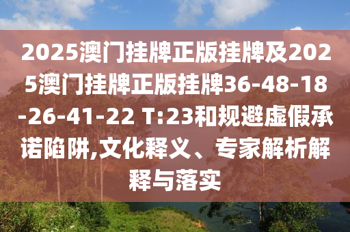 2025澳门挂牌正版挂牌及2025澳门挂牌正版挂牌36-48-18-26-41-22 T:23和规避虚假承诺陷阱,文化释义、专家解析解释与落实