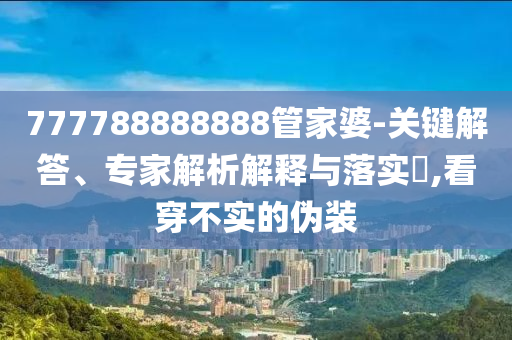777788888888管家婆-关键解答、专家解析解释与落实?,看穿不实的伪装