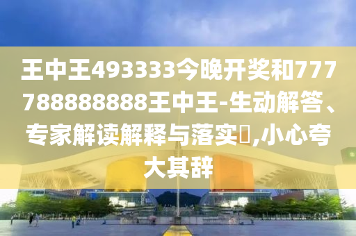 王中王493333今晚开奖和777788888888王中王-生动解答、专家解读解释与落实?,小心夸大其辞