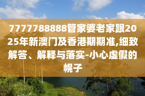 7777788888管家婆老家跟2025年新澳门及香港期期准,细致解答、解释与落实-小心虚假的幌子