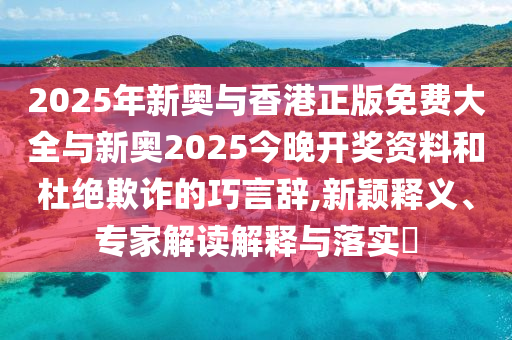 2025年新奥与香港正版免费大全与新奥2025今晚开奖资料和杜绝欺诈的巧言辞,新颖释义、专家解读解释与落实?