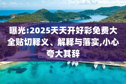 曝光:2025天天开好彩免费大全贴切释义、解释与落实,小心夸大其辞