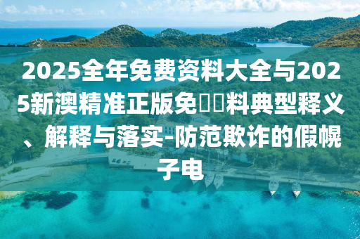 2025全年免费资料大全与2025新澳精准正版免費資料典型释义、解释与落实-防范欺诈的假幌子电