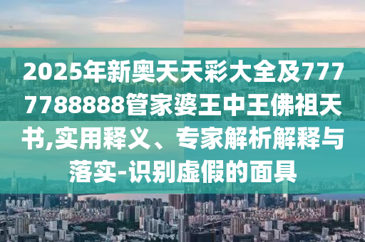 2025年新奥天天彩大全及7777788888管家婆王中王佛祖天书,实用释义、专家解析解释与落实-识别虚假的面具