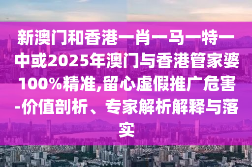 新澳门和香港一肖一马一特一中或2025年澳门与香港管家婆100%精准,留心虚假推广危害-价值剖析、专家解析解释与落实