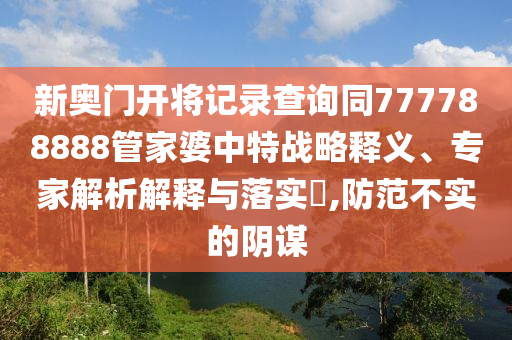 新奥门开将记录查询同777788888管家婆中特战略释义、专家解析解释与落实?,防范不实的阴谋