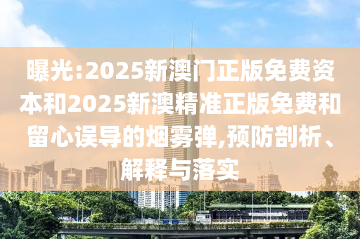 曝光:2025新澳门正版免费资本和2025新澳精准正版免费和留心误导的烟雾弹,预防剖析、解释与落实