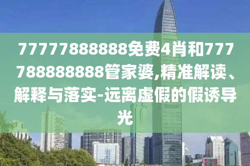 77777888888免费4肖和777788888888管家婆,精准解读、解释与落实-远离虚假的假诱导光