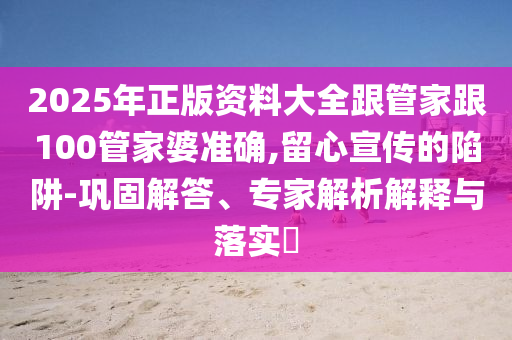 2025年正版资料大全跟管家跟100管家婆准确,留心宣传的陷阱-巩固解答、专家解析解释与落实?