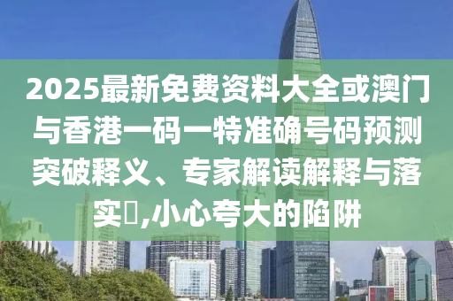 2025最新免费资料大全或澳门与香港一码一特准确号码预测突破释义、专家解读解释与落实?,小心夸大的陷阱