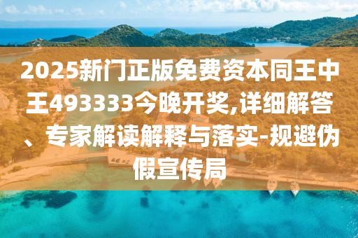 2025新门正版免费资本同王中王493333今晚开奖,详细解答、专家解读解释与落实-规避伪假宣传局