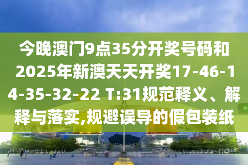 今晚澳门9点35分开奖号码和2025年新澳天天开奖17-46-14-35-32-22 T:31规范释义、解释与落实,规避误导的假包装纸