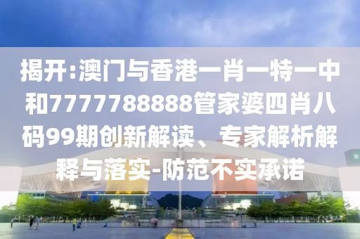 揭开:澳门与香港一肖一特一中和7777788888管家婆四肖八码99期创新解读、专家解析解释与落实-防范不实承诺