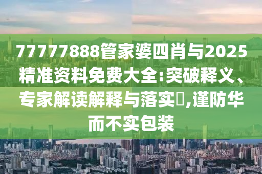 77777888管家婆四肖与2025精准资料免费大全:突破释义、专家解读解释与落实?,谨防华而不实包装