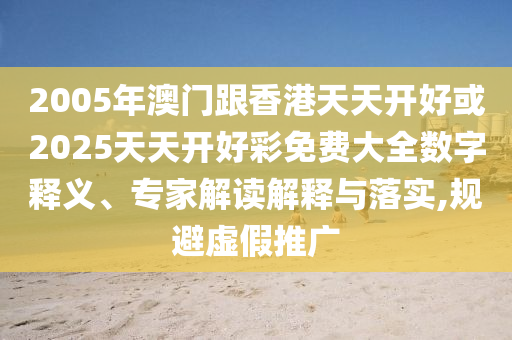 2005年澳门跟香港天天开好或2025天天开好彩免费大全数字释义、专家解读解释与落实,规避虚假推广